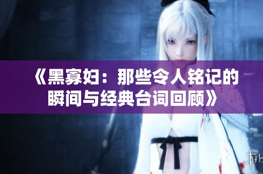 《黑寡妇：那些令人铭记的瞬间与经典台词回顾》