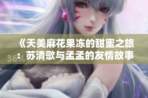 《天美麻花果冻的甜蜜之旅：苏清歌与孟孟的友情故事》