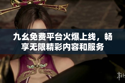 九幺免费平台火爆上线，畅享无限精彩内容和服务