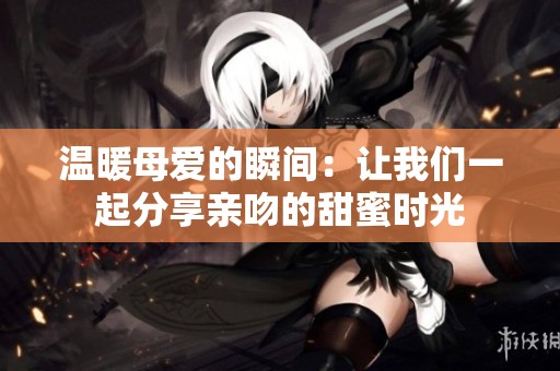 温暖母爱的瞬间：让我们一起分享亲吻的甜蜜时光