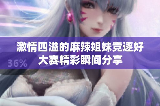 激情四溢的麻辣姐妹竞逐好大赛精彩瞬间分享