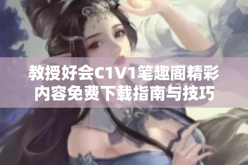 教授好会C1V1笔趣阁精彩内容免费下载指南与技巧