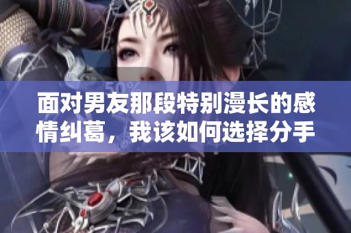 面对男友那段特别漫长的感情纠葛，我该如何选择分手