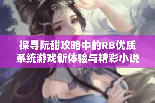 探寻阮甜攻略中的RB优质系统游戏新体验与精彩小说世界