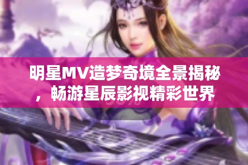 明星MV造梦奇境全景揭秘，畅游星辰影视精彩世界