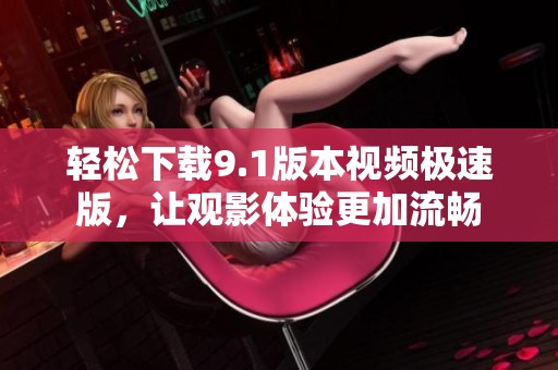 轻松下载9.1版本视频极速版，让观影体验更加流畅