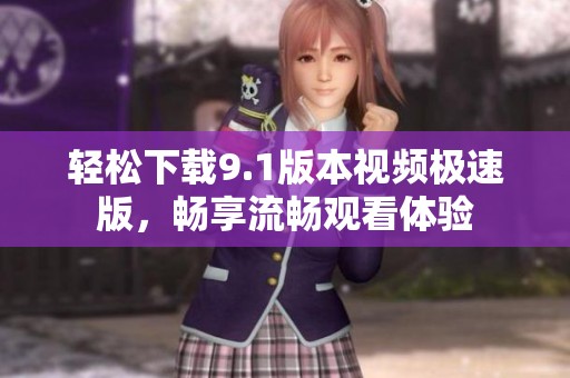 轻松下载9.1版本视频极速版，畅享流畅观看体验