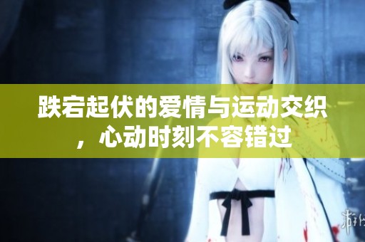 跌宕起伏的爱情与运动交织，心动时刻不容错过