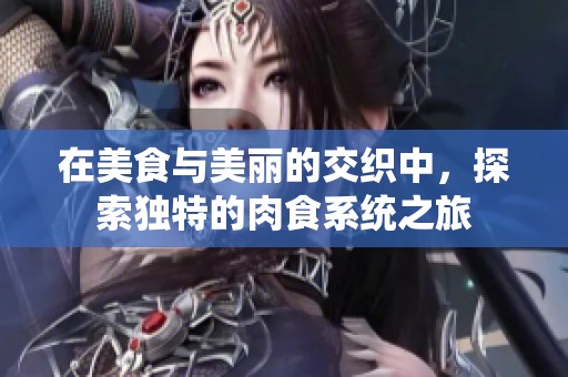 在美食与美丽的交织中，探索独特的肉食系统之旅