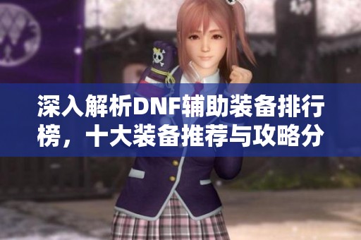 深入解析DNF辅助装备排行榜，十大装备推荐与攻略分享