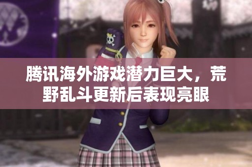 腾讯海外游戏潜力巨大，荒野乱斗更新后表现亮眼