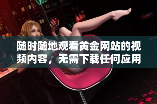 随时随地观看黄金网站的视频内容，无需下载任何应用程序