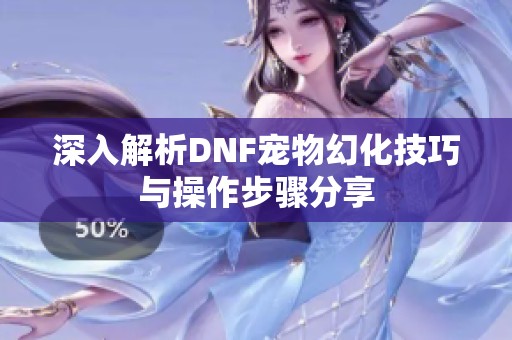 深入解析DNF宠物幻化技巧与操作步骤分享