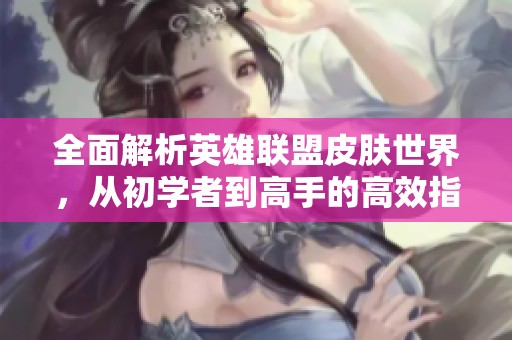 全面解析英雄联盟皮肤世界，从初学者到高手的高效指南