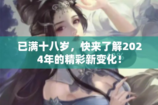 已满十八岁，快来了解2024年的精彩新变化！