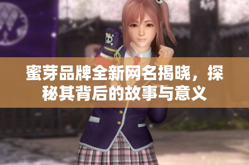 蜜芽品牌全新网名揭晓，探秘其背后的故事与意义