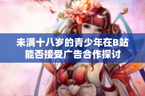 未满十八岁的青少年在B站能否接受广告合作探讨