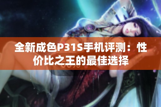 全新成色P31S手机评测：性价比之王的最佳选择