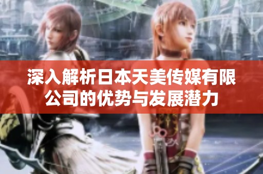深入解析日本天美传媒有限公司的优势与发展潜力