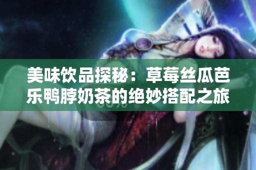 美味饮品探秘：草莓丝瓜芭乐鸭脖奶茶的绝妙搭配之旅