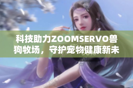 科技助力ZOOMSERVO兽狗牧场，守护宠物健康新未来
