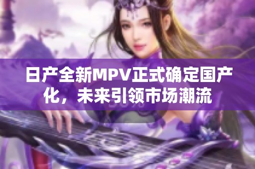 日产全新MPV正式确定国产化，未来引领市场潮流