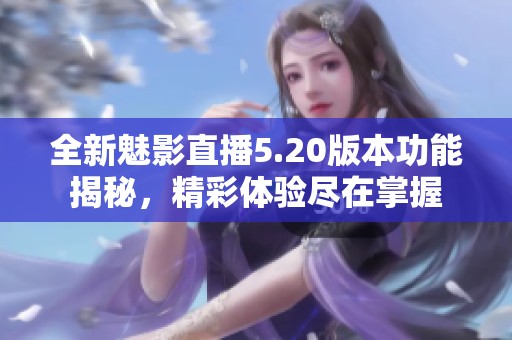 全新魅影直播5.20版本功能揭秘，精彩体验尽在掌握