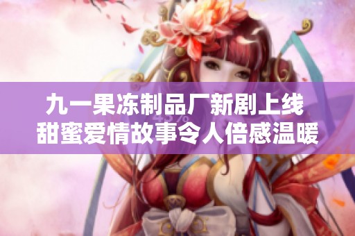 九一果冻制品厂新剧上线 甜蜜爱情故事令人倍感温暖