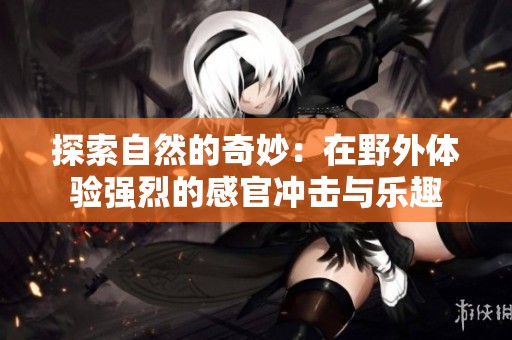 探索自然的奇妙：在野外体验强烈的感官冲击与乐趣