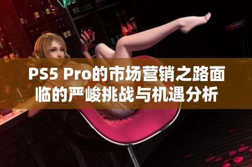 PS5 Pro的市场营销之路面临的严峻挑战与机遇分析