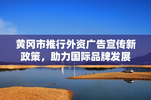 黄冈市推行外资广告宣传新政策，助力国际品牌发展
