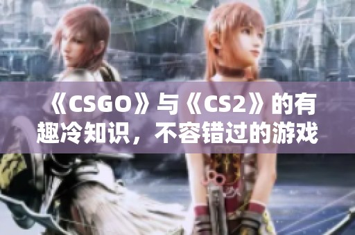《CSGO》与《CS2》的有趣冷知识，不容错过的游戏探索之旅