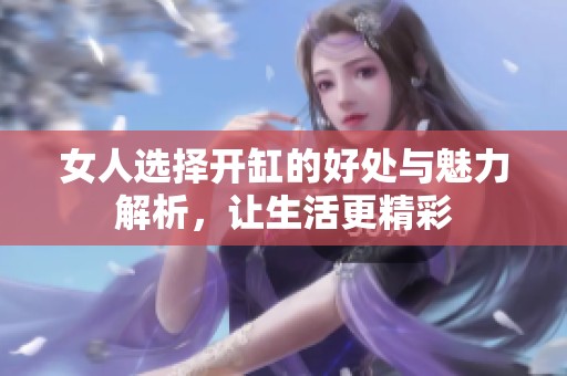 女人选择开缸的好处与魅力解析，让生活更精彩