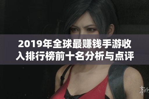 2019年全球最赚钱手游收入排行榜前十名分析与点评