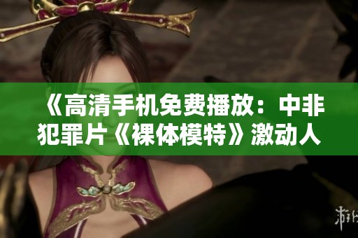 《高清手机免费播放：中非犯罪片《裸体模特》激动人心的剧情体验》