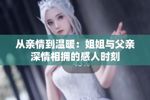 从亲情到温暖：姐姐与父亲深情相拥的感人时刻