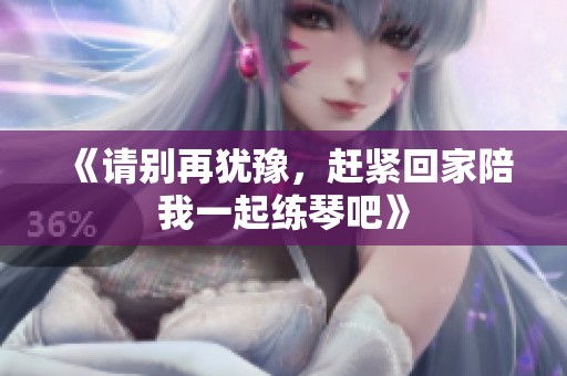 《请别再犹豫，赶紧回家陪我一起练琴吧》