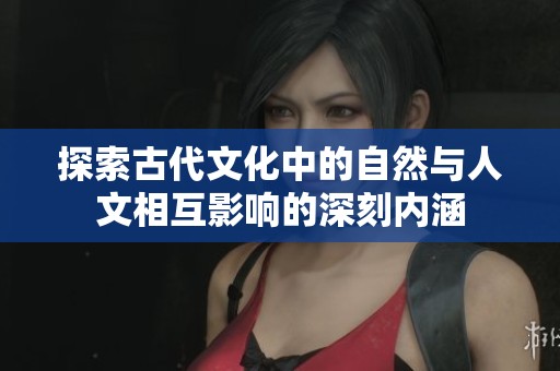 探索古代文化中的自然与人文相互影响的深刻内涵