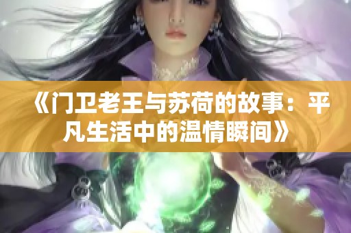 《门卫老王与苏荷的故事：平凡生活中的温情瞬间》