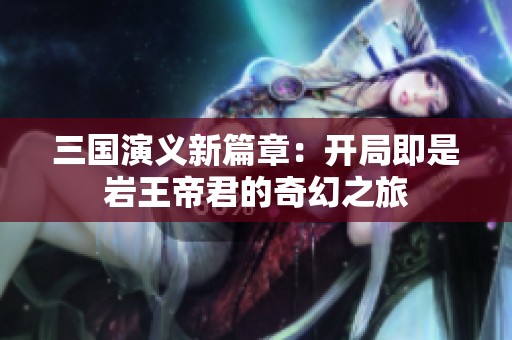 三国演义新篇章：开局即是岩王帝君的奇幻之旅