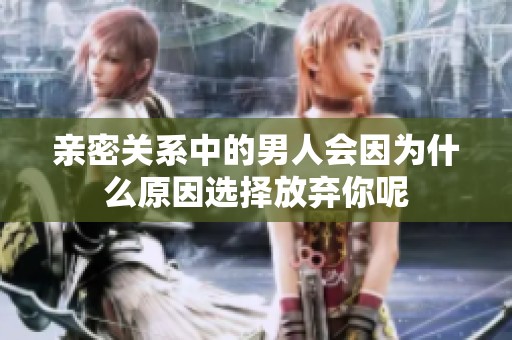 亲密关系中的男人会因为什么原因选择放弃你呢