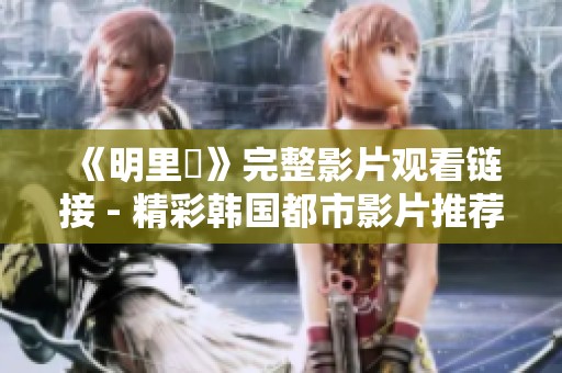 《明里紬》完整影片观看链接 - 精彩韩国都市影片推荐
