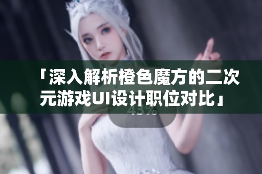 「深入解析橙色魔方的二次元游戏UI设计职位对比」