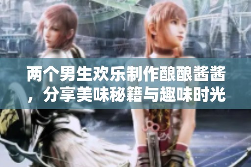 两个男生欢乐制作酿酿酱酱，分享美味秘籍与趣味时光
