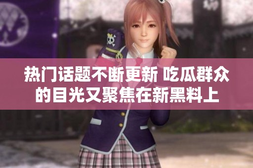 热门话题不断更新 吃瓜群众的目光又聚焦在新黑料上