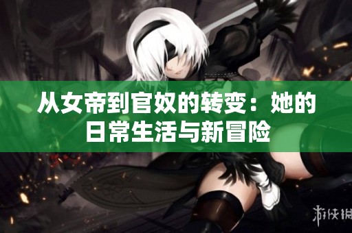 从女帝到官奴的转变：她的日常生活与新冒险