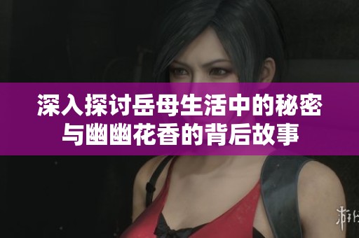 深入探讨岳母生活中的秘密与幽幽花香的背后故事