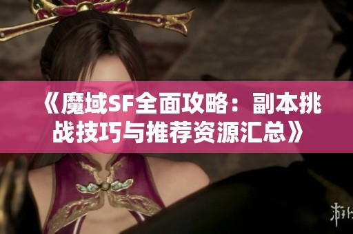 《魔域SF全面攻略：副本挑战技巧与推荐资源汇总》