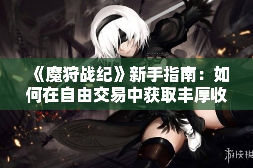 《魔狩战纪》新手指南：如何在自由交易中获取丰厚收益