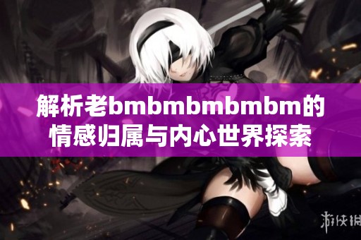 解析老bmbmbmbmbm的情感归属与内心世界探索